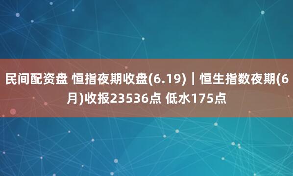 民间配资盘 恒指夜期收盘(6.19)︱恒生指数夜期(6月)收报23536点 低水175点