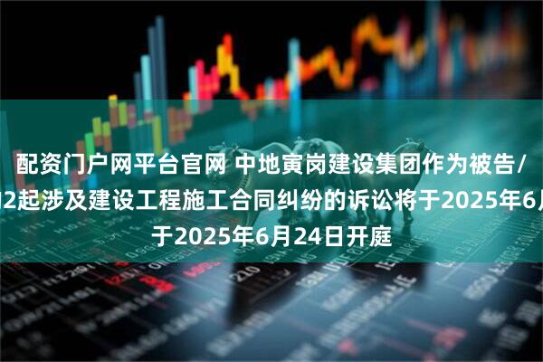 配资门户网平台官网 中地寅岗建设集团作为被告/被上诉人的2起涉及建设工程施工合同纠纷的诉讼将于2025年6月24日开庭