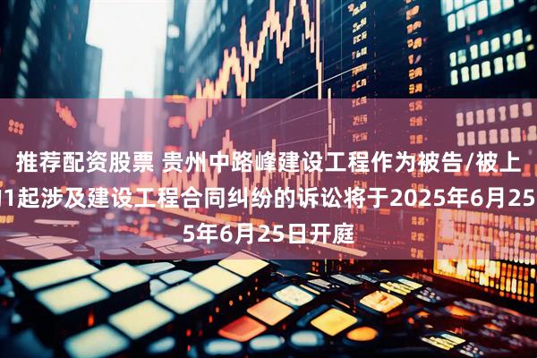 推荐配资股票 贵州中路峰建设工程作为被告/被上诉人的1起涉及建设工程合同纠纷的诉讼将于2025年6月25日开庭