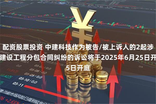 配资股票投资 中建科技作为被告/被上诉人的2起涉及建设工程分包合同纠纷的诉讼将于2025年6月25日开庭