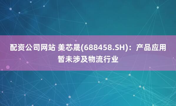 配资公司网站 美芯晟(688458.SH)：产品应用暂未涉及物流行业