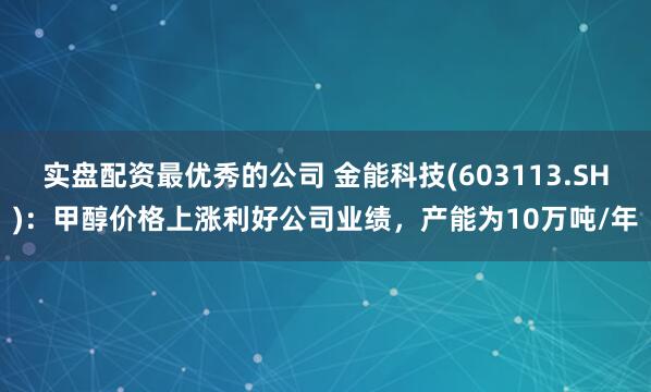 实盘配资最优秀的公司 金能科技(603113.SH)：甲醇价格上涨利好公司业绩，产能为10万吨/年