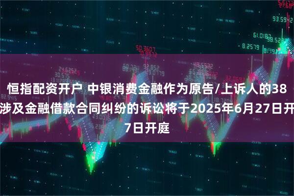 恒指配资开户 中银消费金融作为原告/上诉人的38起涉及金融借款合同纠纷的诉讼将于2025年6月27日开庭