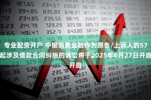 专业配资开户 中银消费金融作为原告/上诉人的57起涉及借款合同纠纷的诉讼将于2025年6月27日开庭