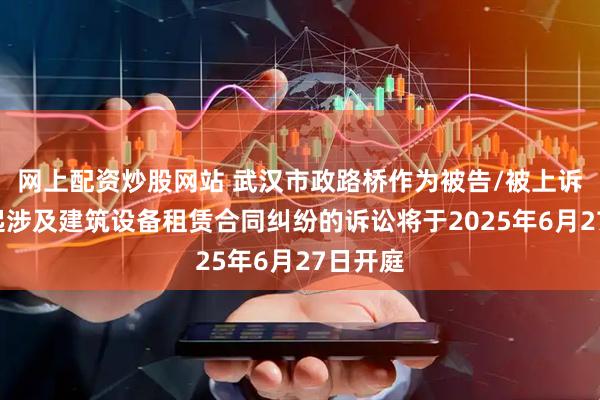 网上配资炒股网站 武汉市政路桥作为被告/被上诉人的1起涉及建筑设备租赁合同纠纷的诉讼将于2025年6月27日开庭