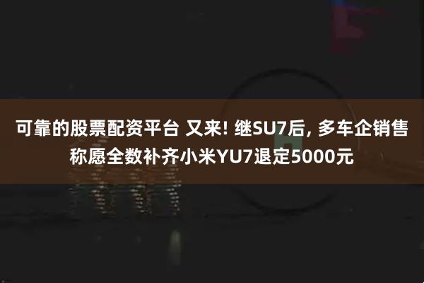 可靠的股票配资平台 又来! 继SU7后, 多车企销售称愿全数补齐小米YU7退定5000元