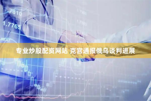 专业炒股配资网站 克宫通报俄乌谈判进展