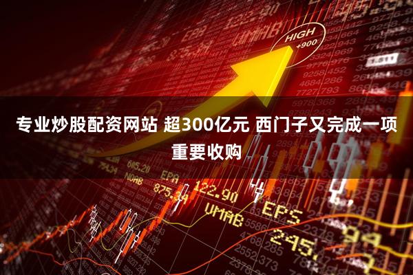 专业炒股配资网站 超300亿元 西门子又完成一项重要收购