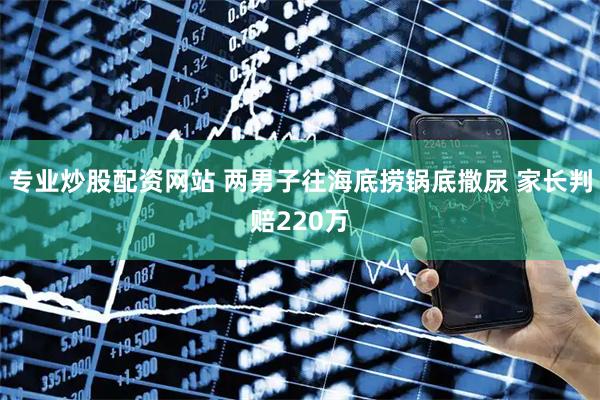 专业炒股配资网站 两男子往海底捞锅底撒尿 家长判赔220万