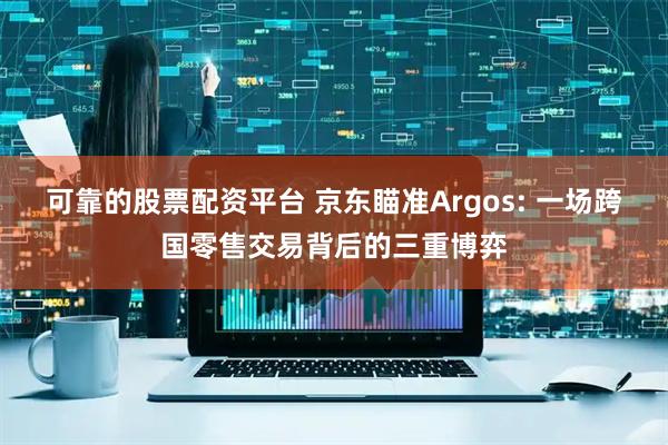 可靠的股票配资平台 京东瞄准Argos: 一场跨国零售交易背后的三重博弈