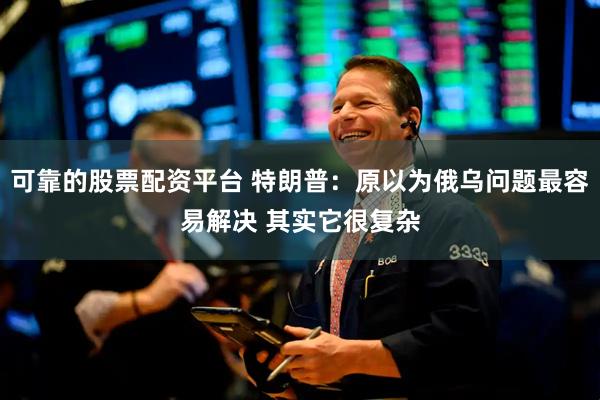 可靠的股票配资平台 特朗普：原以为俄乌问题最容易解决 其实它很复杂