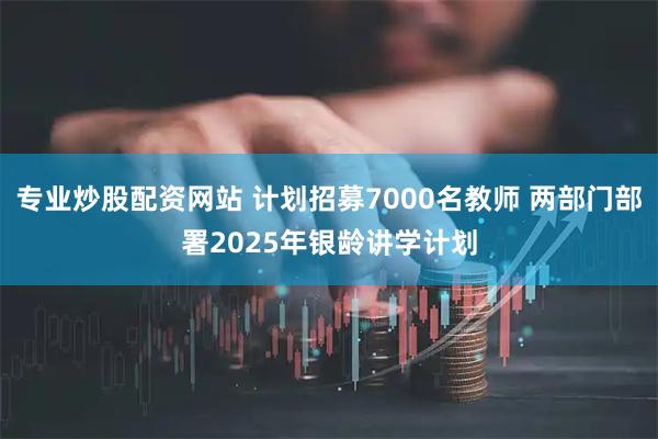 专业炒股配资网站 计划招募7000名教师 两部门部署2025年银龄讲学计划