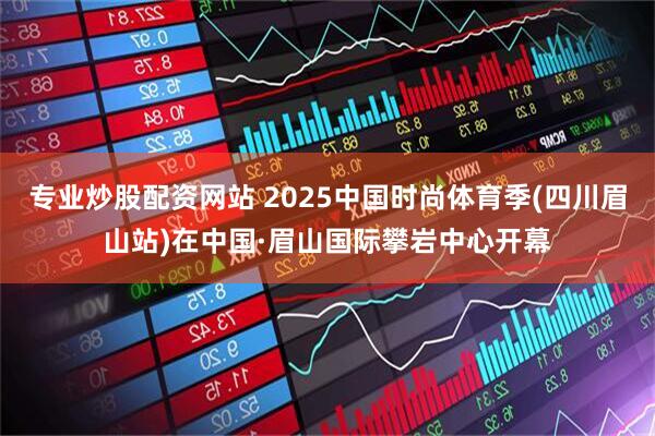 专业炒股配资网站 2025中国时尚体育季(四川眉山站)在中国·眉山国际攀岩中心开幕
