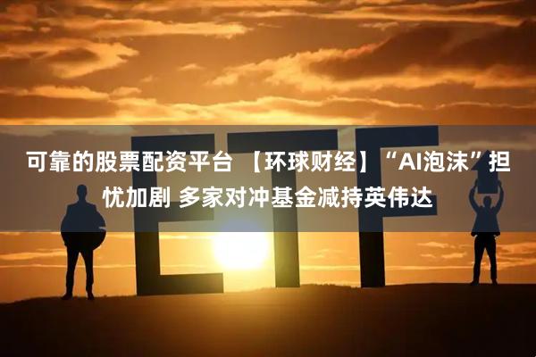 可靠的股票配资平台 【环球财经】“AI泡沫”担忧加剧 多家对冲基金减持英伟达