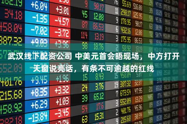 武汉线下配资公司 中美元首会晤现场，中方打开天窗说亮话，有条不可逾越的红线