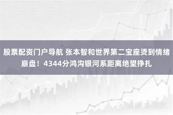 股票配资门户导航 张本智和世界第二宝座烫到情绪崩盘！4344分鸿沟银河系距离绝望挣扎