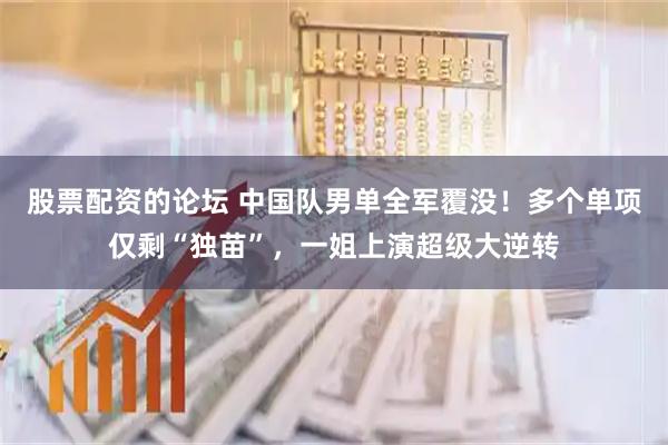 股票配资的论坛 中国队男单全军覆没！多个单项仅剩“独苗”，一姐上演超级大逆转