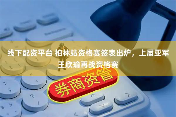 线下配资平台 柏林站资格赛签表出炉，上届亚军王欣瑜再战资格赛